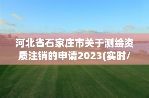 河北省石家莊市關于測繪資質注銷的申請2023(實時/更新中)