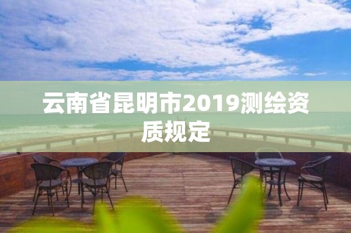 云南省昆明市2019測繪資質規定