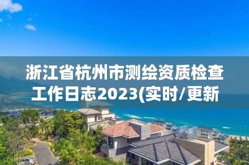 浙江省杭州市測繪資質檢查工作日志2023(實時/更新中)