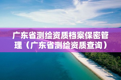 廣東省測繪資質檔案保密管理（廣東省測繪資質查詢）