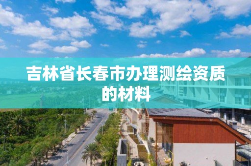 吉林省長春市辦理測繪資質的材料