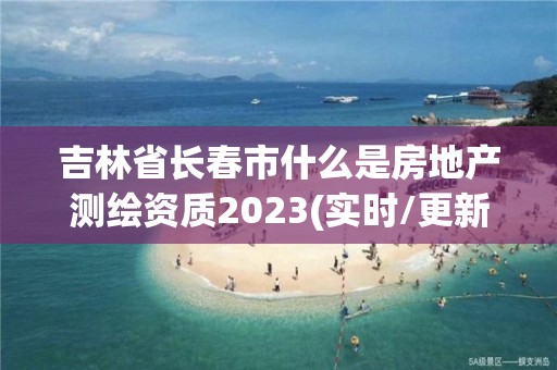 吉林省長春市什么是房地產(chǎn)測繪資質(zhì)2023(實(shí)時/更新中)