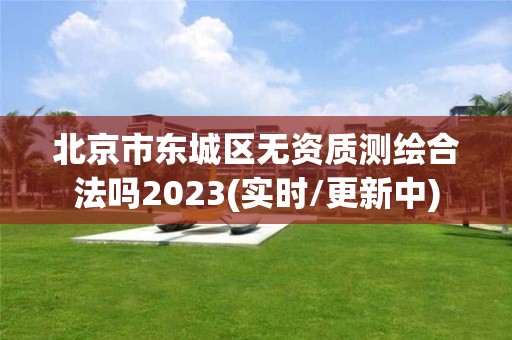 北京市東城區無資質測繪合法嗎2023(實時/更新中)