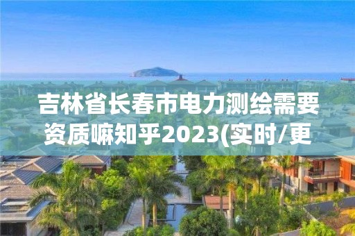 吉林省長(zhǎng)春市電力測(cè)繪需要資質(zhì)嘛知乎2023(實(shí)時(shí)/更新中)