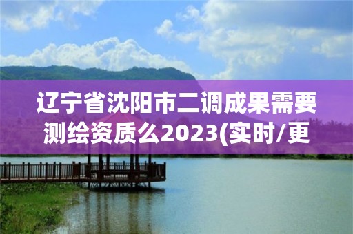 遼寧省沈陽市二調成果需要測繪資質么2023(實時/更新中)