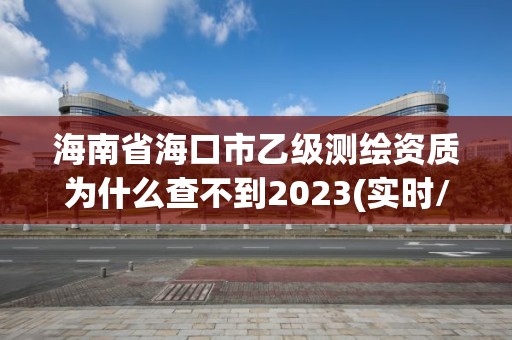 海南省海口市乙級測繪資質為什么查不到2023(實時/更新中)