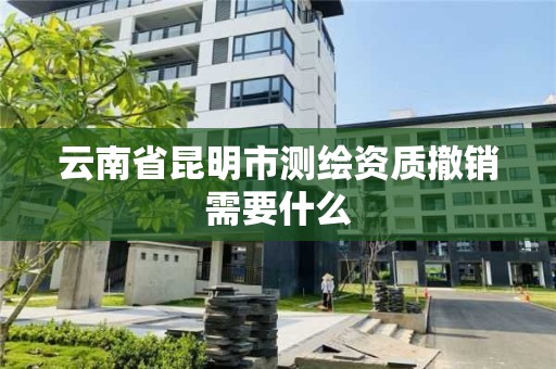 云南省昆明市測繪資質撤銷需要什么