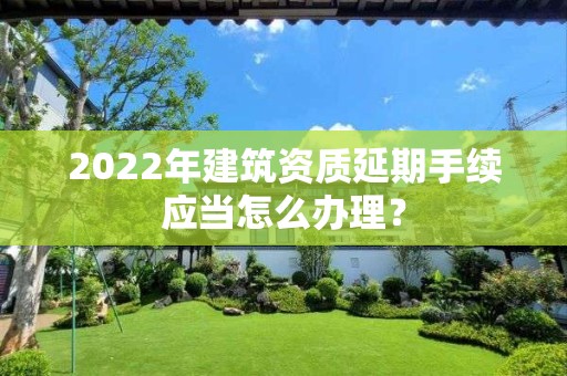 2022年建筑資質(zhì)延期手續(xù)應(yīng)當(dāng)怎么辦理？