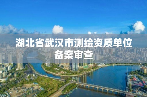 湖北省武漢市測繪資質單位備案審查