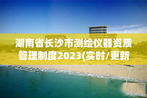 湖南省長沙市測繪儀器資質(zhì)管理制度2023(實時/更新中)