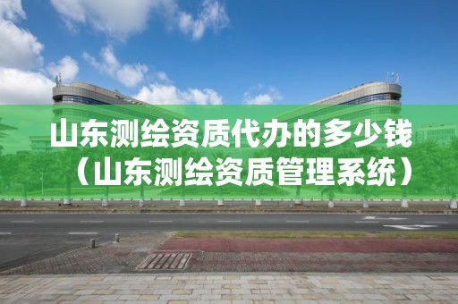 山東測(cè)繪資質(zhì)代辦的多少錢(qián)（山東測(cè)繪資質(zhì)管理系統(tǒng)）