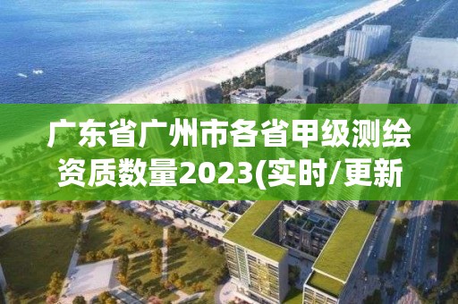 廣東省廣州市各省甲級測繪資質數量2023(實時/更新中)