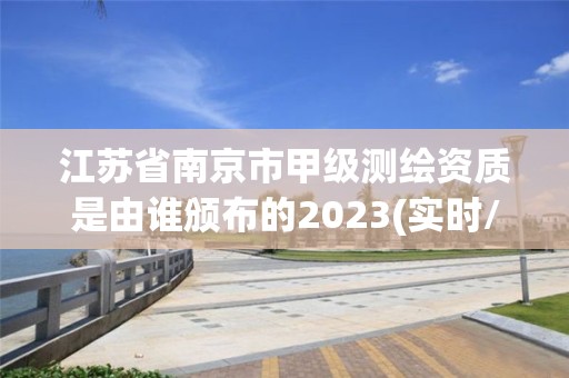 江蘇省南京市甲級測繪資質是由誰頒布的2023(實時/更新中)