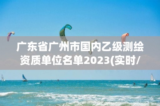 廣東省廣州市國內(nèi)乙級測繪資質(zhì)單位名單2023(實(shí)時/更新中)