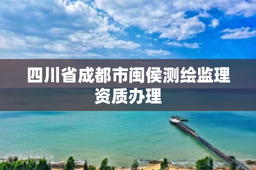 四川省成都市閩侯測繪監理資質辦理