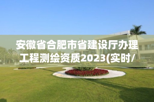 安徽省合肥市省建設(shè)廳辦理工程測繪資質(zhì)2023(實時/更新中)