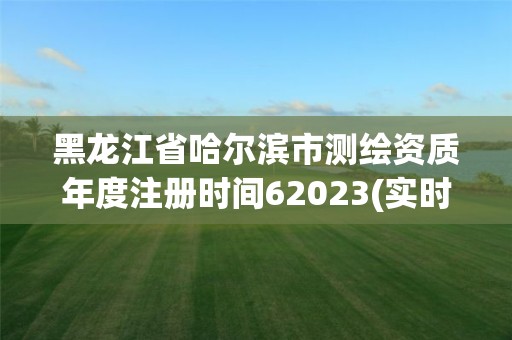 黑龍江省哈爾濱市測繪資質年度注冊時間62023(實時/更新中)