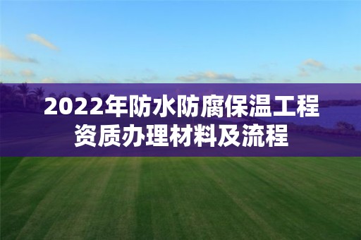 2022年防水防腐保溫工程資質(zhì)辦理材料及流程