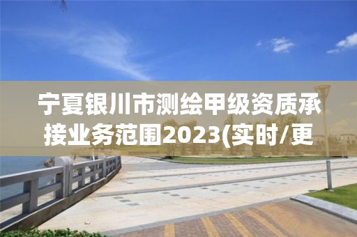 寧夏銀川市測繪甲級資質承接業務范圍2023(實時/更新中)