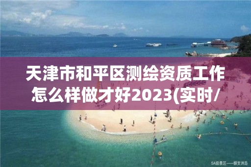 天津市和平區(qū)測繪資質工作怎么樣做才好2023(實時/更新中)