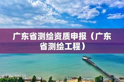 廣東省測繪資質(zhì)申報(bào)（廣東省測繪工程）