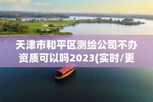 天津市和平區測繪公司不辦資質可以嗎2023(實時/更新中)