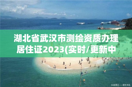 湖北省武漢市測(cè)繪資質(zhì)辦理居住證2023(實(shí)時(shí)/更新中)