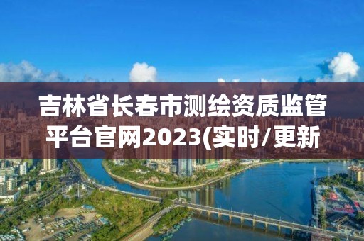 吉林省長春市測繪資質(zhì)監(jiān)管平臺(tái)官網(wǎng)2023(實(shí)時(shí)/更新中)