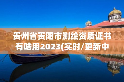 貴州省貴陽市測繪資質證書有啥用2023(實時/更新中)