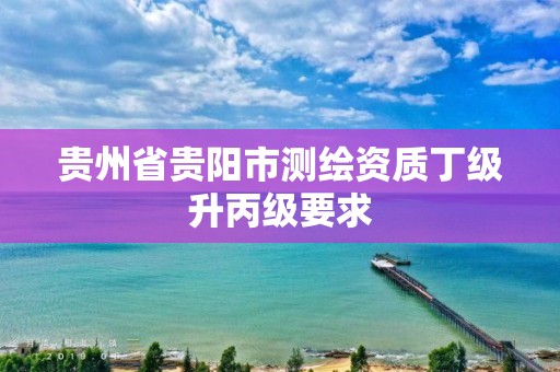 貴州省貴陽市測繪資質丁級升丙級要求