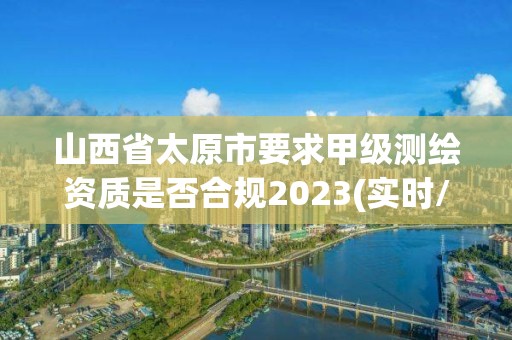 山西省太原市要求甲級測繪資質是否合規2023(實時/更新中)