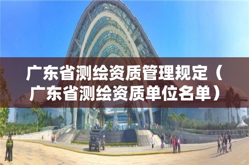 廣東省測繪資質管理規定（廣東省測繪資質單位名單）