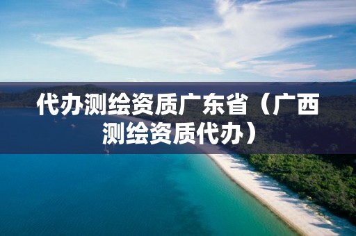 代辦測繪資質廣東省（廣西測繪資質代辦）