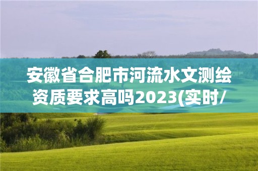 安徽省合肥市河流水文測繪資質要求高嗎2023(實時/更新中)