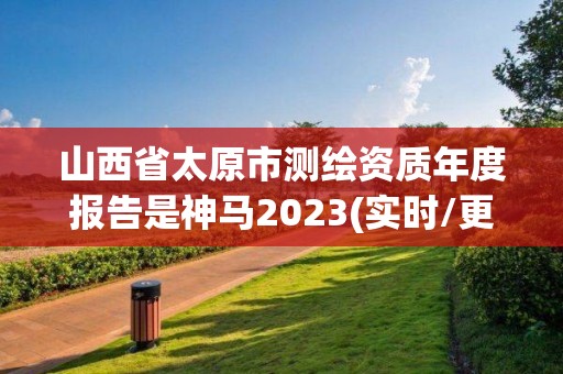 山西省太原市測繪資質年度報告是神馬2023(實時/更新中)