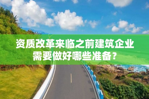 資質(zhì)改革來臨之前建筑企業(yè)需要做好哪些準(zhǔn)備？