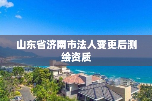 山東省濟南市法人變更后測繪資質