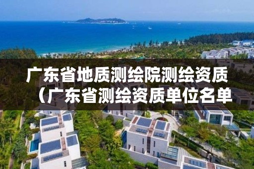 廣東省地質測繪院測繪資質（廣東省測繪資質單位名單）