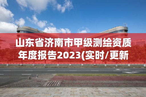 山東省濟南市甲級測繪資質年度報告2023(實時/更新中)