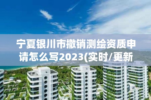 寧夏銀川市撤銷測繪資質申請怎么寫2023(實時/更新中)