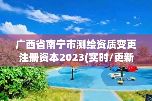 廣西省南寧市測(cè)繪資質(zhì)變更注冊(cè)資本2023(實(shí)時(shí)/更新中)