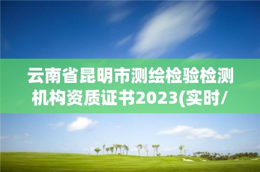 云南省昆明市測繪檢驗檢測機構資質證書2023(實時/更新中)