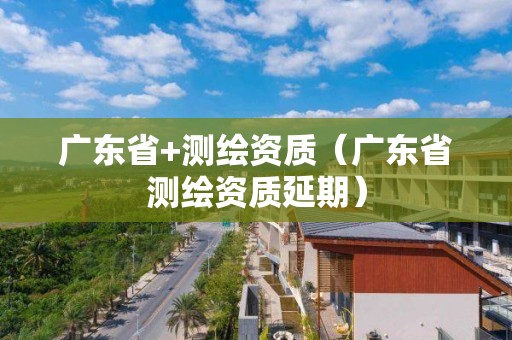 廣東省+測(cè)繪資質(zhì)（廣東省測(cè)繪資質(zhì)延期）