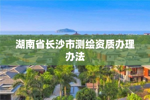 湖南省長沙市測繪資質(zhì)辦理辦法