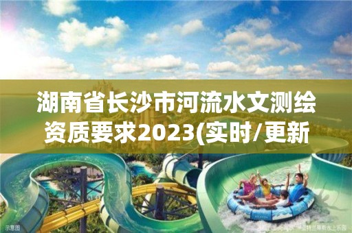 湖南省長沙市河流水文測繪資質(zhì)要求2023(實時/更新中)