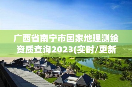 廣西省南寧市國(guó)家地理測(cè)繪資質(zhì)查詢2023(實(shí)時(shí)/更新中)