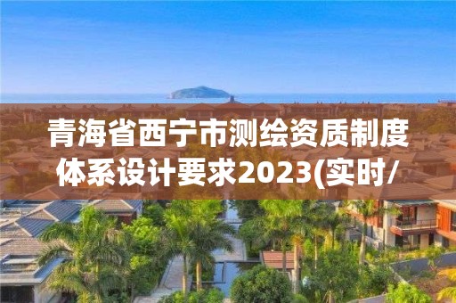 青海省西寧市測(cè)繪資質(zhì)制度體系設(shè)計(jì)要求2023(實(shí)時(shí)/更新中)