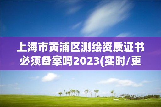 上海市黃浦區測繪資質證書必須備案嗎2023(實時/更新中)