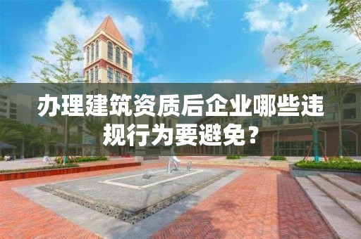 辦理建筑資質后企業哪些違規行為要避免？