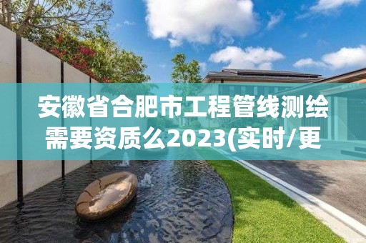 安徽省合肥市工程管線測繪需要資質(zhì)么2023(實(shí)時(shí)/更新中)